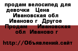 продам велосипед для девочки › Цена ­ 3 000 - Ивановская обл., Иваново г. Другое » Продам   . Ивановская обл.,Иваново г.